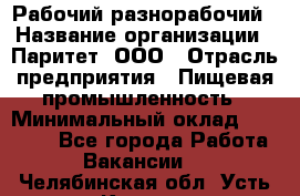 Рабочий-разнорабочий › Название организации ­ Паритет, ООО › Отрасль предприятия ­ Пищевая промышленность › Минимальный оклад ­ 34 000 - Все города Работа » Вакансии   . Челябинская обл.,Усть-Катав г.